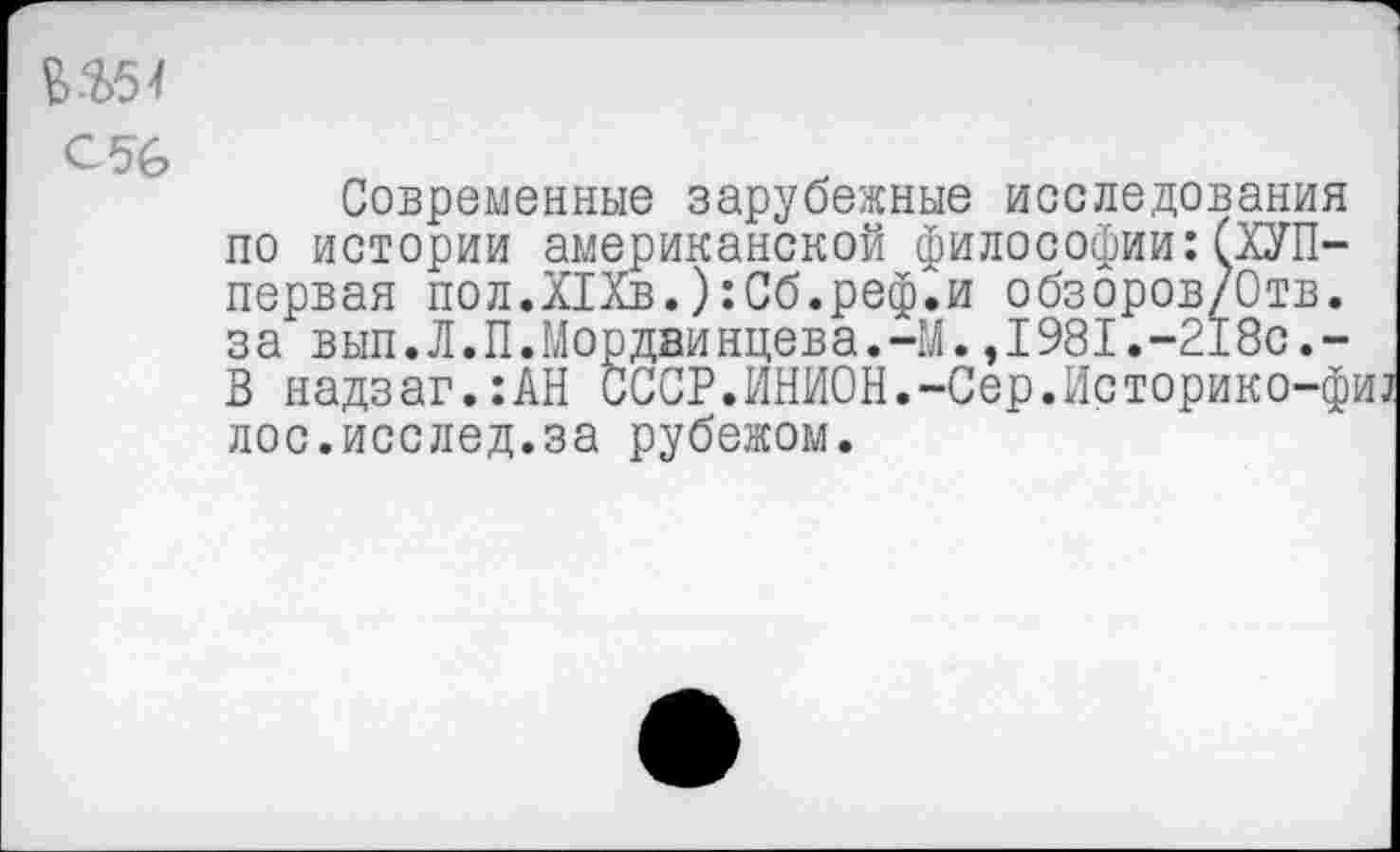 ﻿№54
Современные зарубежные исследования по истории американской философии: СХУП-первая пол.Х1Хв.):Сб.реф^и обзоров/Отв. за вып.Л.П.Мордвинцева.-М.,1981.-218с.-В надзаг.:АН СССР.ИНИОН.-Сер.Историко-фиа лос.исслед.за рубежом.